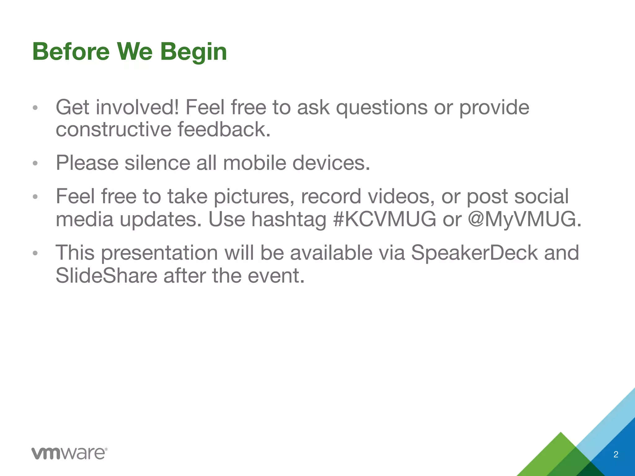 Before We Begin
•  Get involved! Feel free to ask questions or provide
constructive feedback.
•  Please silence all mobile devices.
•  Feel free to take pictures, record videos, or post social
media updates. Use hashtag #KCVMUG or @MyVMUG.
•  This presentation will be available via SpeakerDeck and
SlideShare after the event.
2
 