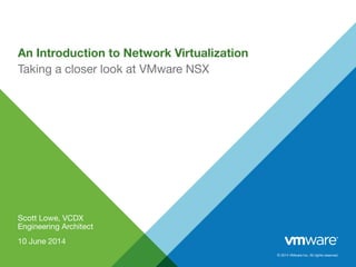 © 2014 VMware Inc. All rights reserved.
An Introduction to Network Virtualization
Scott Lowe, VCDX
Engineering Architect
10 June 2014
Taking a closer look at VMware NSX
 