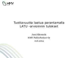 Tuottavuutta laatua parantamalla
LATU -arvioinnin tulokset
Jussi Kleemola
HMV PublicPartner Oy
10.6.2014
0
 