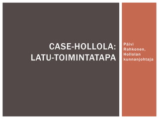 Päivi
Rahkonen,
Hollolan
kunnanjohtaja
CASE-HOLLOLA:
LATU-TOIMINTATAPA
 