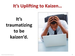 © 2014 The Karen Martin Group, Inc. 22
It’s Uplifting to Kaizen…
It’s
traumatizing
to be
kaizen’d.
 