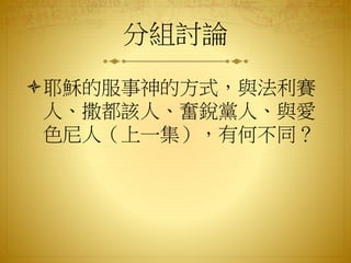 分組討論
耶穌的服事神的方式，與法利賽
人、撒都該人、奮銳黨人、與愛
色尼人（上一集），有何不同？
 