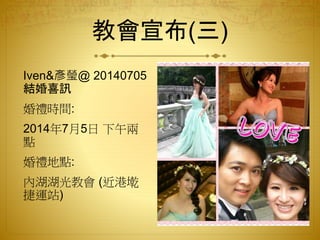 教會宣布(三)
Iven&彥瑩@ 20140705
結婚喜訊
婚禮時間:
2014年7月5日 下午兩
點
婚禮地點:
內湖湖光教會 (近港墘
捷運站)
 
