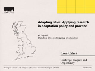 Adapting cities: Applying research
in adaptation policy and practice
Kit England
Chair, Core Cities working group on adaptation
 