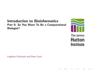 Introduction to Bioinformatics
Part 0: So You Want To Be a Computational
Biologist?
Leighton Pritchard and Peter Cock
 