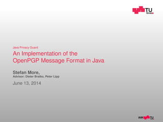 Java Privacy Guard 
An Implementation of the 
OpenPGP Message Format in Java 
Stefan More, 
Advisor: Dieter Bratko, Peter Lipp 
June 13, 2014 
 