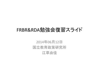 FRBR&RDA勉強会復習スライド
2014年06月12日
国立教育政策研究所
江草由佳
 