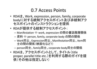 0.7 Access Points
• RDAは、Work, expression, person, family, corporate 
bodyに対する統制アクセスポイント及び非統制アク
セスポイントのインストラクションを提供
• RDAが...