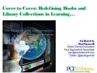 Facilitated by
Paul Signorelli
Writer/Trainer/Consultant
Paul Signorelli & Associates
paul@paulsignorelli.com
Twitter: @paulsignorelli
Coverto Cover: Redefining Books and
Library Collections in Learning…
 