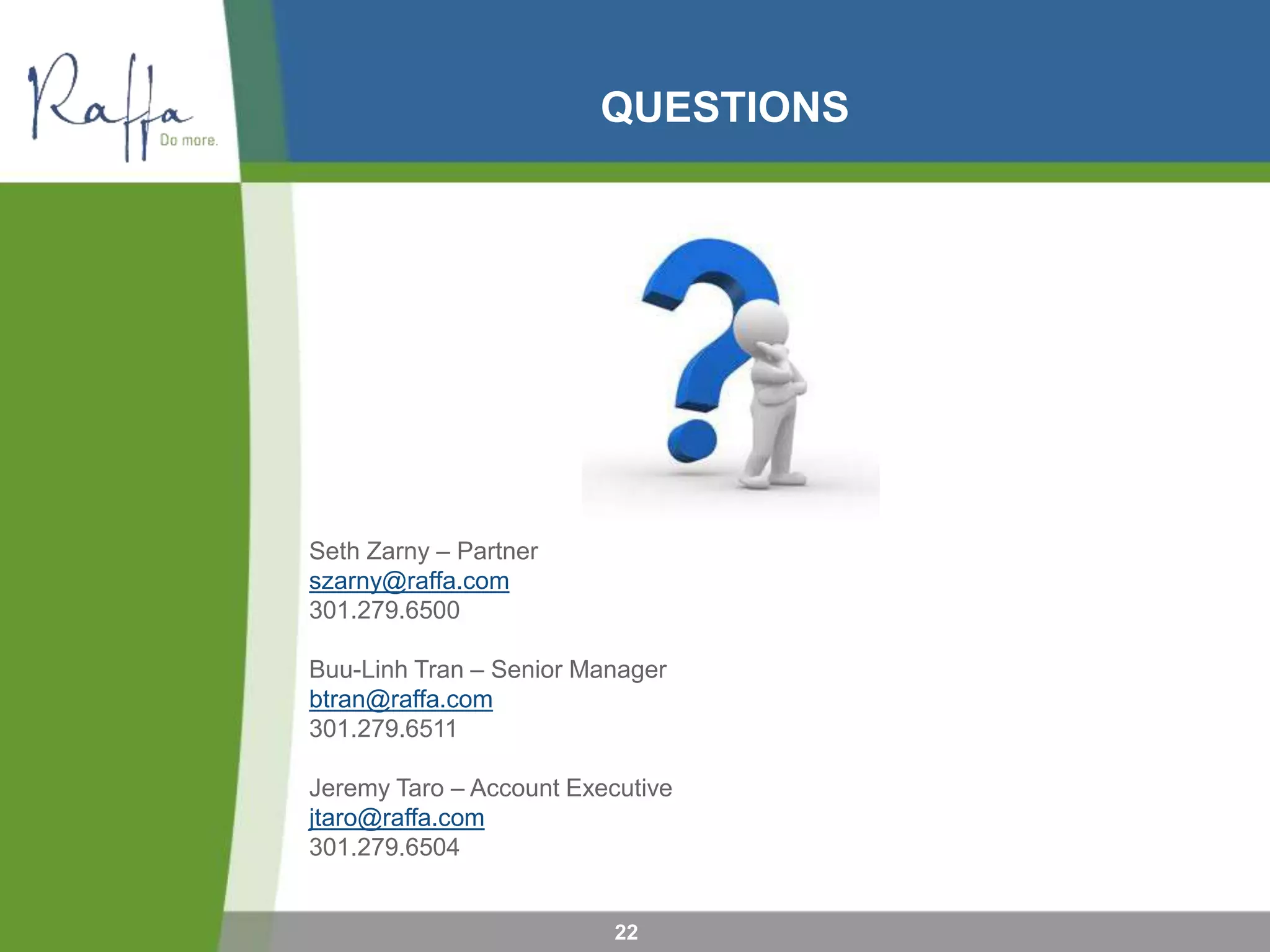 QUESTIONS
22
Seth Zarny – Partner
szarny@raffa.com
301.279.6500
Buu-Linh Tran – Senior Manager
btran@raffa.com
301.279.6511
Jeremy Taro – Account Executive
jtaro@raffa.com
301.279.6504
 