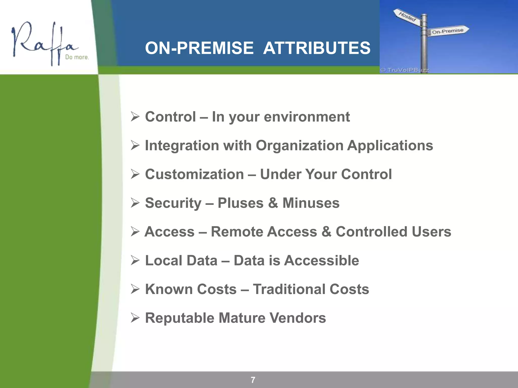 ON-PREMISE ATTRIBUTES
 Control – In your environment
 Integration with Organization Applications
 Customization – Under Your Control
 Security – Pluses & Minuses
 Access – Remote Access & Controlled Users
 Local Data – Data is Accessible
 Known Costs – Traditional Costs
 Reputable Mature Vendors
7
 