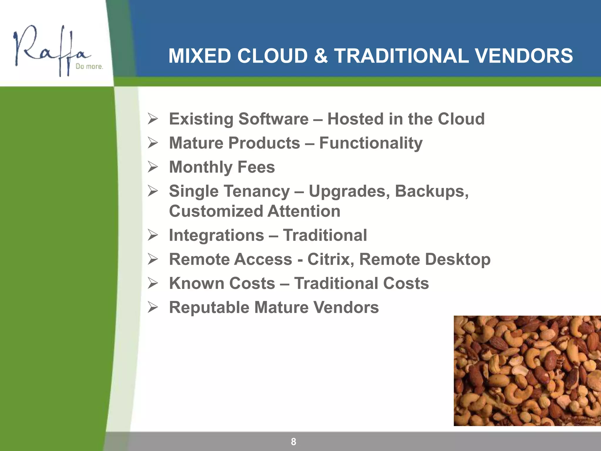 MIXED CLOUD & TRADITIONAL VENDORS
8
 Existing Software – Hosted in the Cloud
 Mature Products – Functionality
 Monthly Fees
 Single Tenancy – Upgrades, Backups,
Customized Attention
 Integrations – Traditional
 Remote Access - Citrix, Remote Desktop
 Known Costs – Traditional Costs
 Reputable Mature Vendors
 
