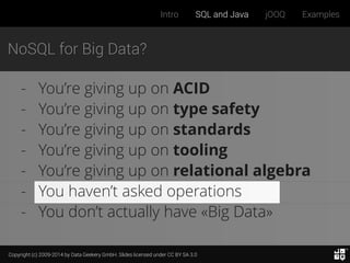 Copyright (c) 2009-2014 by Data Geekery GmbH. Slides licensed under CC BY SA 3.0
Intro SQL and Java jOOQ Examples
NoSQL for Big Data?
- You’re giving up on ACID
- You’re giving up on type safety
- You’re giving up on standards
- You’re giving up on tooling
- You’re giving up on relational algebra
- You haven’t asked operations
- You don’t actually have «Big Data»
 