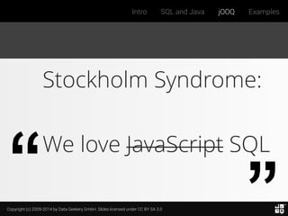 Copyright (c) 2009-2014 by Data Geekery GmbH. Slides licensed under CC BY SA 3.0
Intro SQL and Java jOOQ Examples
Stockholm Syndrome:
We love JavaScript SQL
 