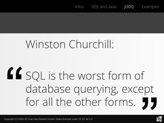 Copyright (c) 2009-2014 by Data Geekery GmbH. Slides licensed under CC BY SA 3.0
Intro SQL and Java jOOQ Examples
Winston Churchill:
SQL is the worst form of
database querying, except
for all the other forms.
 