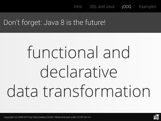 Copyright (c) 2009-2014 by Data Geekery GmbH. Slides licensed under CC BY SA 3.0
Intro SQL and Java jOOQ Examples
Don’t forget: Java 8 is the future!
functional and
declarative
data transformation
 