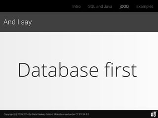 Copyright (c) 2009-2014 by Data Geekery GmbH. Slides licensed under CC BY SA 3.0
Intro SQL and Java jOOQ Examples
And I say
Database first
 
