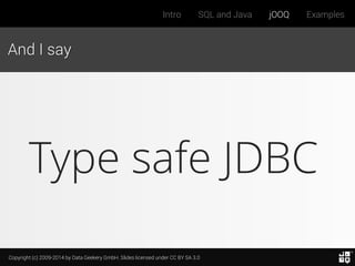 Copyright (c) 2009-2014 by Data Geekery GmbH. Slides licensed under CC BY SA 3.0
Intro SQL and Java jOOQ Examples
And I say
Type safe JDBC
 