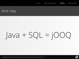 Copyright (c) 2009-2014 by Data Geekery GmbH. Slides licensed under CC BY SA 3.0
Intro SQL and Java jOOQ Examples
And I say
Java + SQL = jOOQ
 