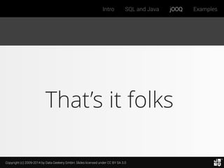 Copyright (c) 2009-2014 by Data Geekery GmbH. Slides licensed under CC BY SA 3.0
Intro SQL and Java jOOQ Examples
That’s it folks
 