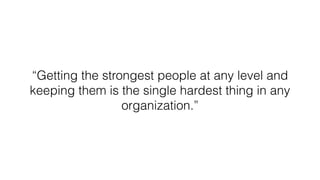 “Getting the strongest people at any level and
keeping them is the single hardest thing in any
organization.”
 