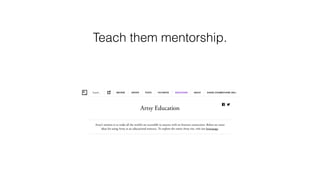 Teach them mentorship.
 