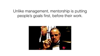 Unlike management, mentorship is putting
people’s goals ﬁrst, before their work.
 