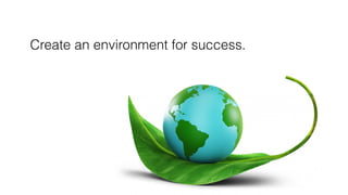 Create an environment for success.
 