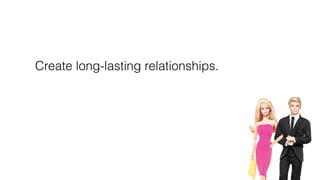 Create long-lasting relationships.
 