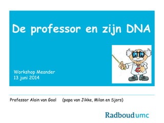 De professor en zijn DNA
Workshop Meander
13 juni 2014
Professor Alain van Gool (papa van Jikke, Milan en Sjors)
 