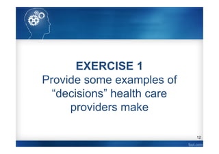 12
EXERCISE 1
Provide some examples of
“decisions” health care
providers make
 