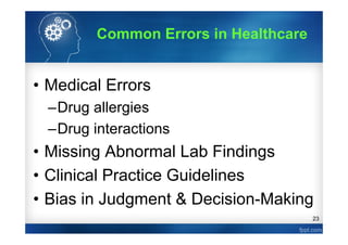 23
• Medical Errors
–Drug allergies
–Drug interactions
• Missing Abnormal Lab Findings
• Clinical Practice Guidelines
• Bias in Judgment & Decision-Making
Common Errors in Healthcare
 