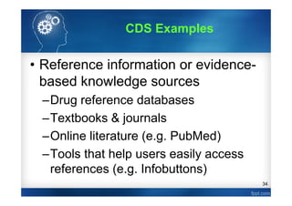 34
• Reference information or evidence-
based knowledge sources
–Drug reference databases
–Textbooks & journals
–Online literature (e.g. PubMed)
–Tools that help users easily access
references (e.g. Infobuttons)
CDS Examples
 