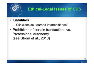 56
• Liabilities
– Clinicians as “learned intermediaries”
• Prohibition of certain transactions vs.
Professional autonomy
(see Strom et al., 2010)
Ethical-Legal Issues of CDS
 
