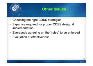 63
• Choosing the right CDSS strategies
• Expertise required for proper CDSS design &
implementation
• Everybody agreeing on the “rules” to be enforced
• Evaluation of effectiveness
Other Issues
 