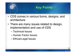 66
• CDS comes in various forms, designs, and
architecture
• There are many issues related to design,
implementation and use of CDS
– Technical Issues
– Human Factor Issues
– Ethical-Legal Issues
Key Points
 