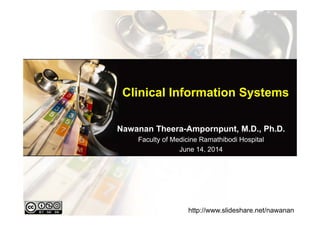 Clinical Information Systems
Nawanan Theera-Ampornpunt, M.D., Ph.D.
Faculty of Medicine Ramathibodi Hospital
June 14, 2014
http://www.slideshare.net/nawanan
 