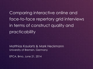 Comparing interactive online and
face-to-face repertory grid interviews
in terms of construct quality and
practicability
Matthias Kaulartz & Mark Heckmann
University of Bremen, Germany
EPCA, Brno, June 21, 2014
 