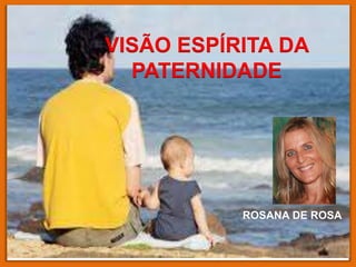 VISÃO ESPÍRITA DA
PATERNIDADE
1
ROSANA DE ROSA
 