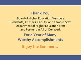 Thank You
Board of Higher Education Members
Presidents, Trustees, Faculty, and Campus Staff
Department of Higher Education Staff
and Partners in All of Our Work
For a Year of Many
Worthy Accomplishments
Enjoy the Summer…
 