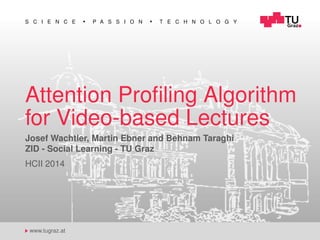 S C I E N C E P A S S I O N T E C H N O L O G Y
www.tugraz.at
Attention Proﬁling Algorithm
for Video-based Lectures
Josef Wachtler, Martin Ebner and Behnam Taraghi
ZID - Social Learning - TU Graz
HCII 2014
 
