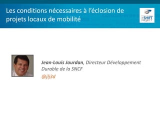 Les conditions nécessaires à l’éclosion de
projets locaux de mobilité
Jean-Louis Jourdan, Directeur Développement
Durable de la SNCF
@jlj3d
 
