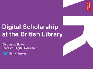 Digital Scholarship
at the British Library
Dr James Baker
Curator, Digital Research
@j_w_baker
 