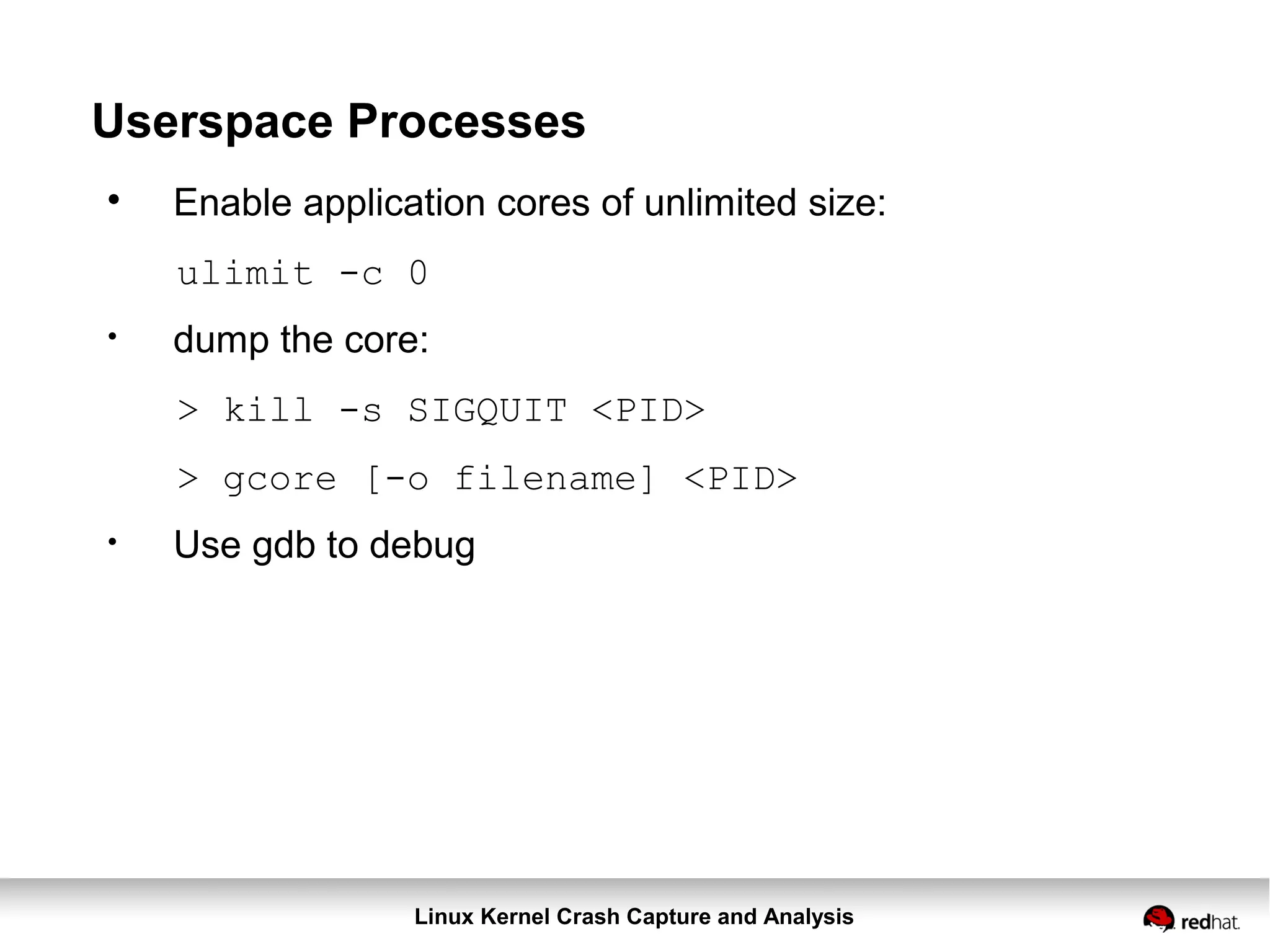 Linux Kernel Crash Capture and Analysis
Userspace Processes

Enable application cores of unlimited size:
ulimit -c 0
●
dump the core:
> kill -s SIGQUIT <PID>
> gcore [-o filename] <PID>
●
Use gdb to debug
 