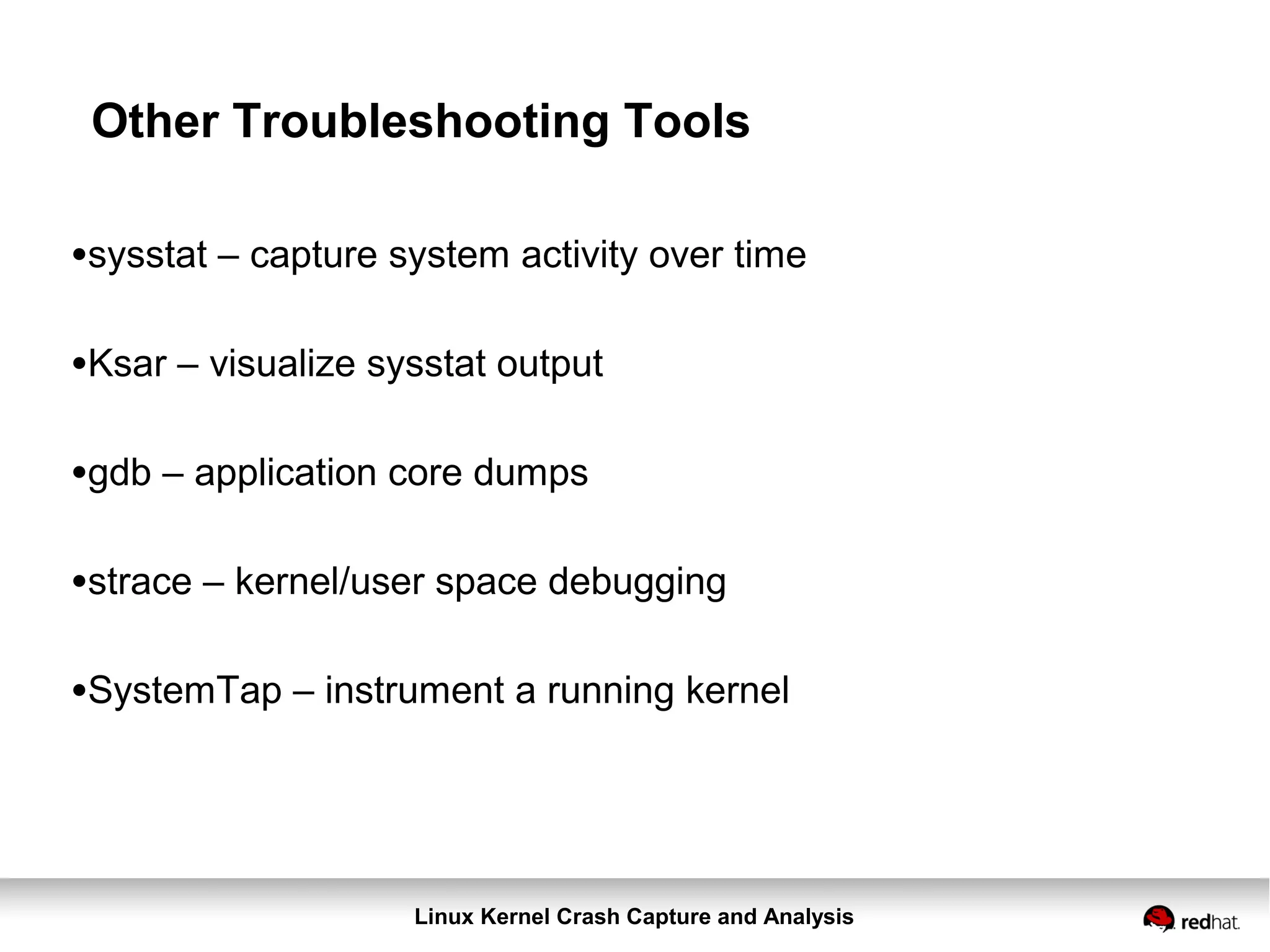 Linux Kernel Crash Capture and Analysis
Other Troubleshooting Tools
•sysstat – capture system activity over time
•Ksar – visualize sysstat output
•gdb – application core dumps
•strace – kernel/user space debugging
•SystemTap – instrument a running kernel
 