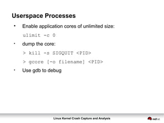 Linux Kernel Crash Capture and Analysis
Userspace Processes

Enable application cores of unlimited size:
ulimit -c 0
●
dump the core:
> kill -s SIGQUIT <PID>
> gcore [-o filename] <PID>
●
Use gdb to debug
 