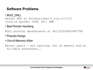Linux Kernel Crash Capture and Analysis
Software Problems

BUG_ON()
kernel BUG at drivers/char/n_tty.c:1713!
invalid opcode: 0000 [#1] SMP

Bad Pointer Handling
NULL pointer dereference at 0x1122334455667788

Pseudo-Hangs

Out-of-Memory Killer
Kernel panic – not syncing: Out of memory and no
killable processes...
 