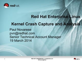 RED HAT CONFIDENTIAL | pvn@redhat.com
#rhconvergence
1
Red Hat Enterprise Linux
Kernel Crash Capture and Analysis
Paul Novarese
pvn@redhat.com
Senior Technical Account Manager
19 March 2014
 