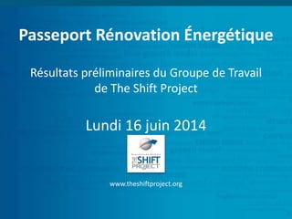 Passeport Rénovation Énergétique
Résultats préliminaires du Groupe de Travail
de The Shift Project
Lundi 16 juin 2014
www.theshiftproject.org
 