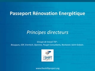 www.theshiftproject.org
Passeport Rénovation Energétique
Principes directeurs
Groupe de travail TSP :
Bouygues, EDF, Enertech, Operene, Pouget Consultants, Rockwool, Saint-Gobain.
 